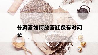 普洱茶如何放茶缸保存时间长