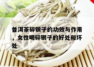 普洱茶碎银子的功效与作用，女性喝碎银子的好处和坏处