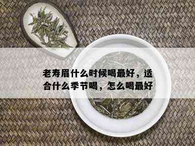 老寿眉什么时候喝更好，适合什么季节喝，怎么喝更好