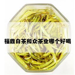 福鼎白茶和众茶业哪个好喝