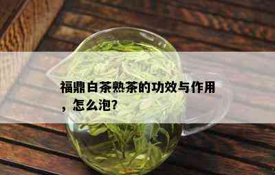 福鼎白茶熟茶的功效与作用，怎么泡？