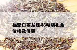 福鼎白茶龙珠48粒装礼盒价格及优惠