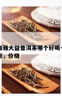 和雅大益普洱茶哪个好喝一点，价格