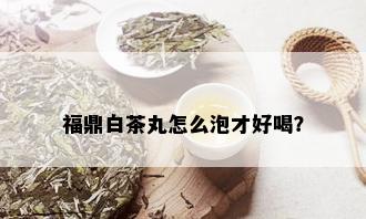 福鼎白茶丸怎么泡才好喝？