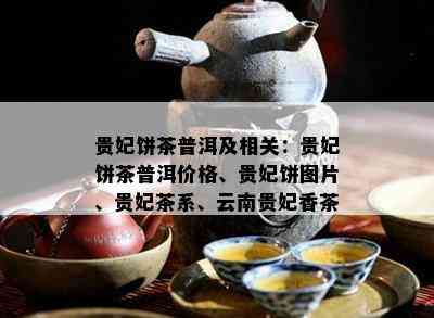 贵妃饼茶普洱及相关：贵妃饼茶普洱价格、贵妃饼图片、贵妃茶系、云南贵妃香茶