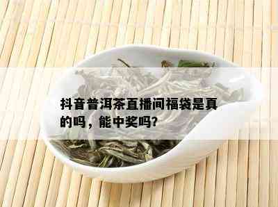 抖音普洱茶直播间福袋是真的吗，能中奖吗？