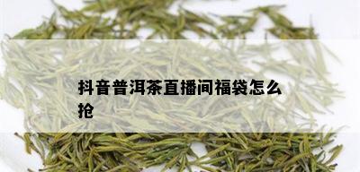 抖音普洱茶直播间福袋怎么抢