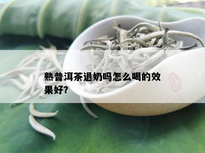 熟普洱茶退奶吗怎么喝的效果好？