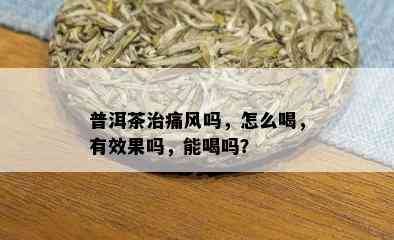 普洱茶治痛风吗，怎么喝，有效果吗，能喝吗？