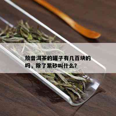 放普洱茶的罐子有几百块的吗，除了紫砂叫什么？