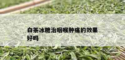 白茶冰糖治咽喉肿痛的效果好吗