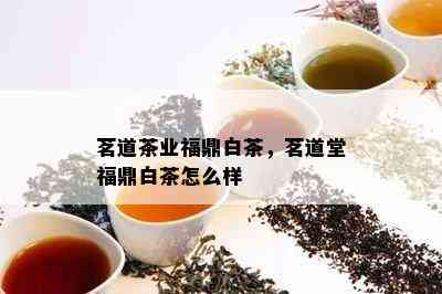 茗道茶业福鼎白茶，茗道堂福鼎白茶怎么样