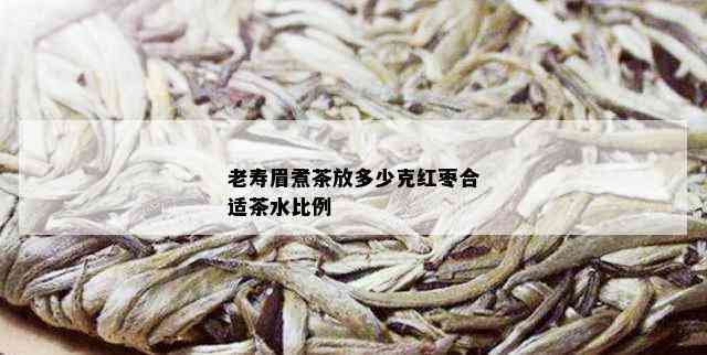 老寿眉煮茶放多少克红枣合适茶水比例