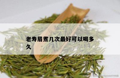 老寿眉煮几次更好可以喝多久