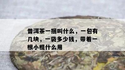 普洱茶一捆叫什么，一包有几块，一袋多少钱，带着一根小棍什么用