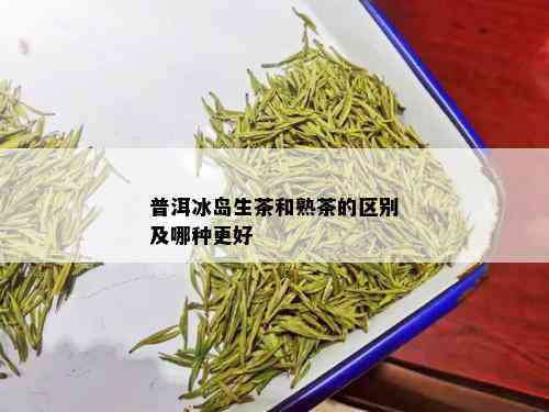 普洱冰岛生茶和熟茶的区别及哪种更好