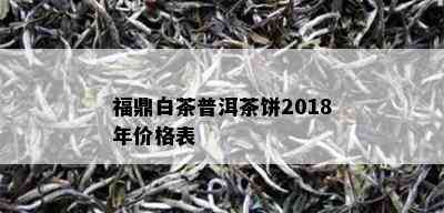 福鼎白茶普洱茶饼2018年价格表