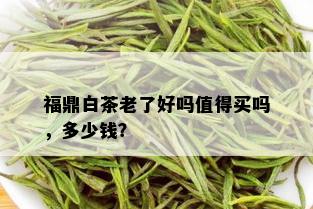 福鼎白茶老了好吗值得买吗，多少钱？