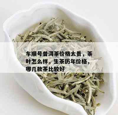 车顺号普洱茶价格太贵，茶叶怎么样，生茶历年价格，哪几款茶比较好