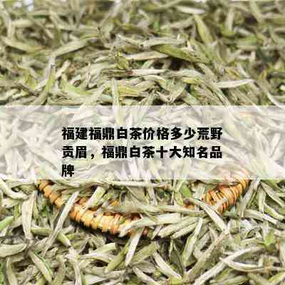 福建福鼎白茶价格多少荒野贡眉，福鼎白茶十大知名品牌