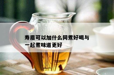 寿眉可以加什么同煮好喝与一起煮味道更好