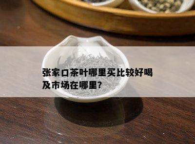 张家口茶叶哪里买比较好喝及市场在哪里？