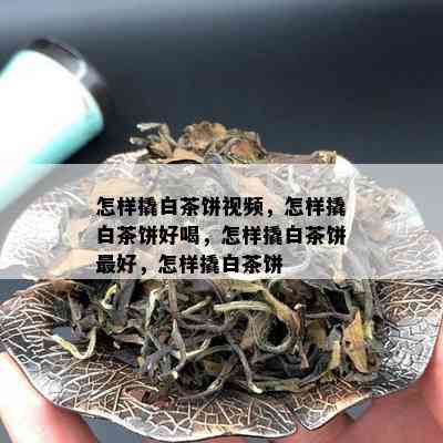 怎样撬白茶饼视频，怎样撬白茶饼好喝，怎样撬白茶饼更好，怎样撬白茶饼