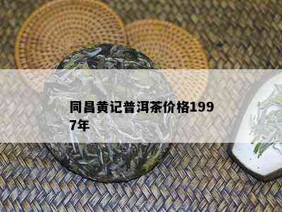 同昌黄记普洱茶价格1997年