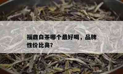 福鼎白茶哪个更好喝，品牌性价比高？