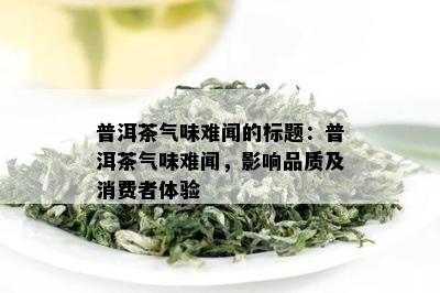 普洱茶气味难闻的标题：普洱茶气味难闻，影响品质及消费者体验