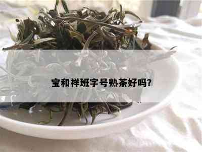 宝和祥班字号熟茶好吗？