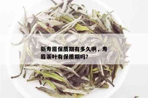 新寿眉保质期有多久啊，寿眉茶叶有保质期吗？