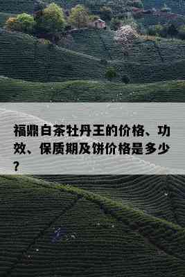 福鼎白茶牡丹王的价格、功效、保质期及饼价格是多少？