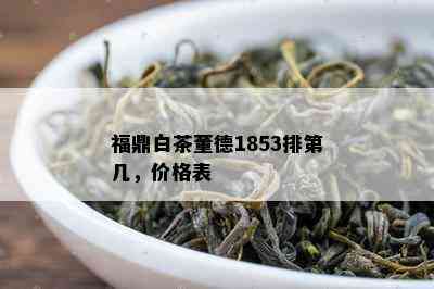 福鼎白茶董德1853排第几，价格表