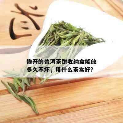 撬开的普洱茶饼收纳盒能放多久不坏，用什么茶盒好？