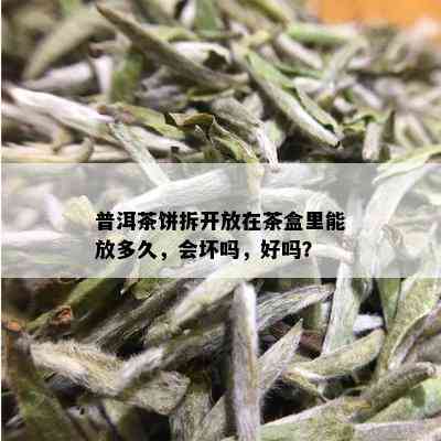 普洱茶饼拆开放在茶盒里能放多久，会坏吗，好吗？