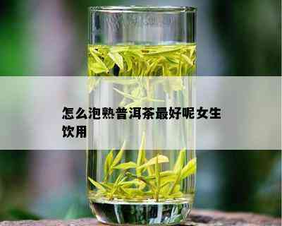 怎么泡熟普洱茶更好呢女生饮用