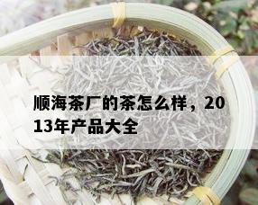 顺海茶厂的茶怎么样，2013年产品大全