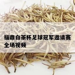 福鼎白茶杯足球冠军邀请赛全场视频