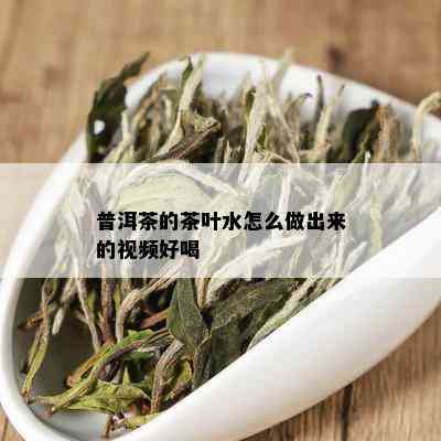 普洱茶的茶叶水怎么做出来的视频好喝