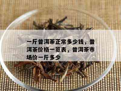 一斤普洱茶正常多少钱，普洱茶价格一览表，普洱茶市场价一斤多少