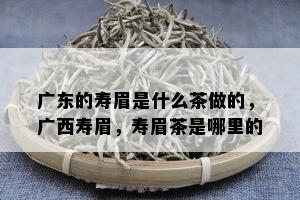 广东的寿眉是什么茶做的，广西寿眉，寿眉茶是哪里的