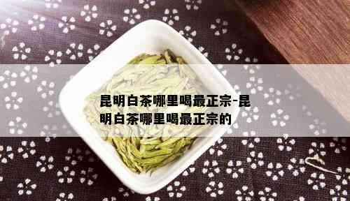 昆明白茶哪里喝最正宗-昆明白茶哪里喝最正宗的