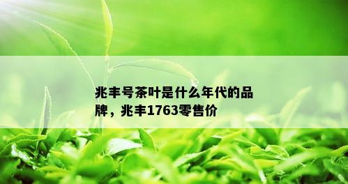 兆丰号茶叶是什么年代的品牌，兆丰1763零售价