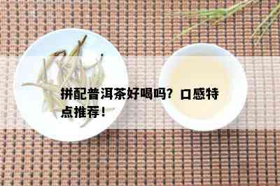 拼配普洱茶好喝吗？口感特点推荐！