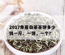 2017寿眉白茶茶饼多少钱一斤、一饼，一个？