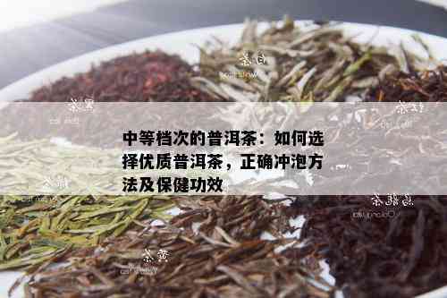 中等档次的普洱茶：如何选择优质普洱茶，正确冲泡方法及保健功效