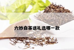 六妙白茶送礼选哪一款