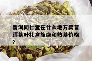 普洱同仁堂在什么地方卖普洱茶叶礼盒旗店和熟茶价格？