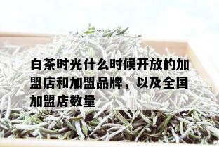 白茶时光什么时候开放的加盟店和加盟品牌，以及全国加盟店数量